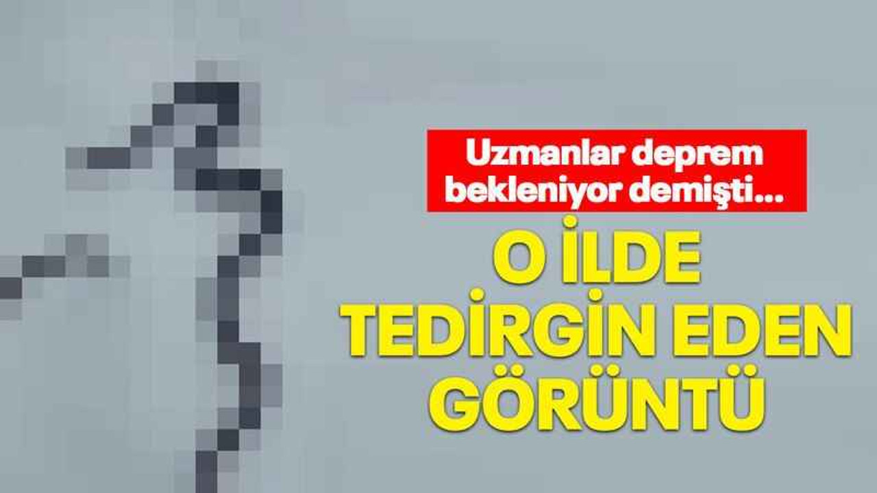 Uzmanlar deprem bekleniyor demişti… O ilde tedirgin eden görüntü